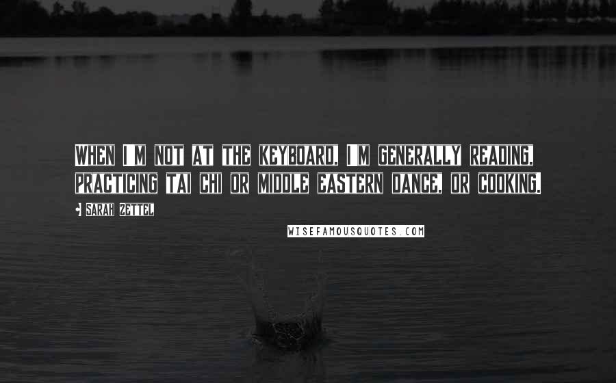 Sarah Zettel Quotes: When I'm not at the keyboard, I'm generally reading, practicing tai chi or middle eastern dance, or cooking.