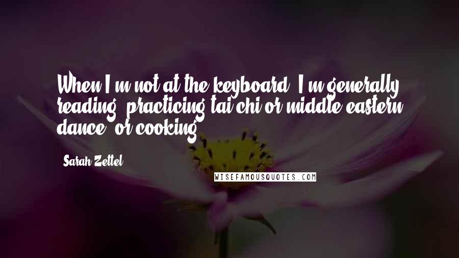 Sarah Zettel Quotes: When I'm not at the keyboard, I'm generally reading, practicing tai chi or middle eastern dance, or cooking.