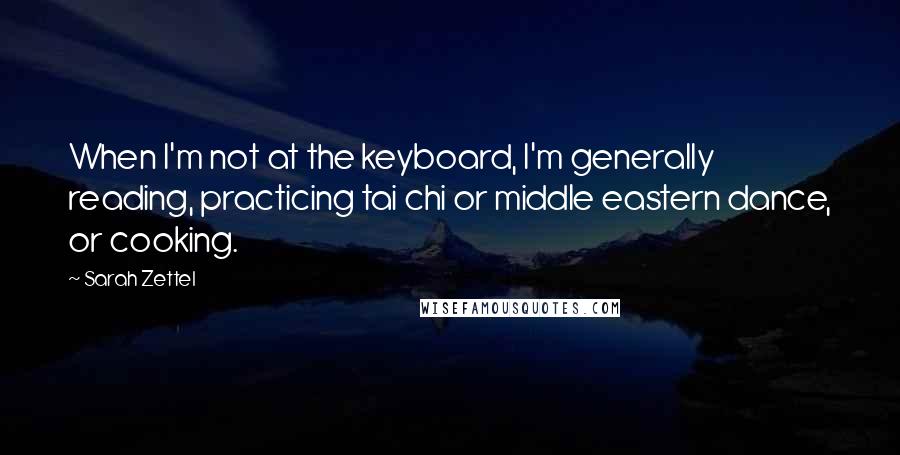 Sarah Zettel Quotes: When I'm not at the keyboard, I'm generally reading, practicing tai chi or middle eastern dance, or cooking.