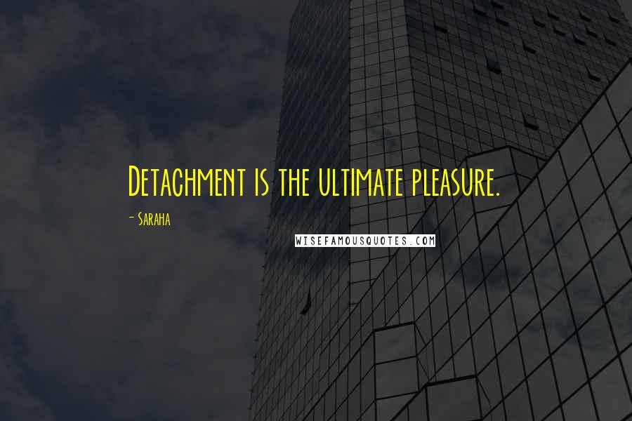 Saraha Quotes: Detachment is the ultimate pleasure.