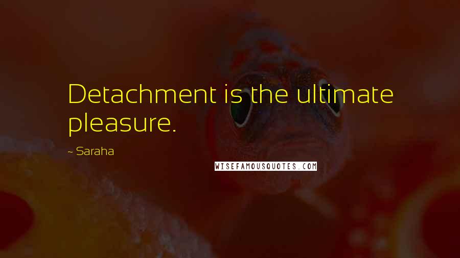 Saraha Quotes: Detachment is the ultimate pleasure.