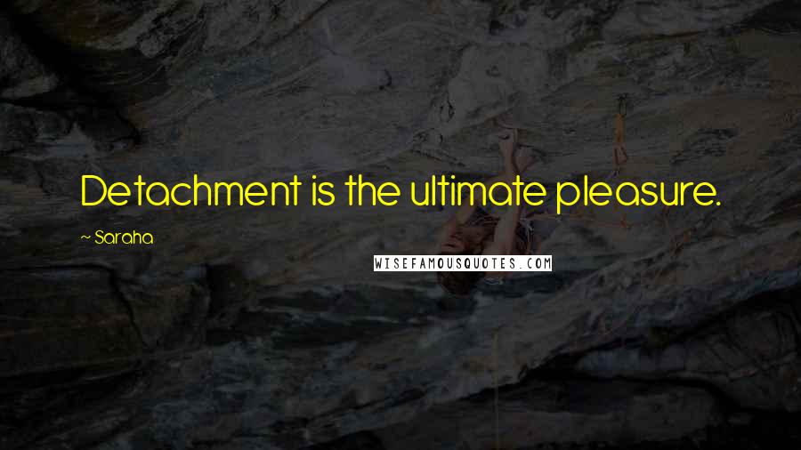 Saraha Quotes: Detachment is the ultimate pleasure.