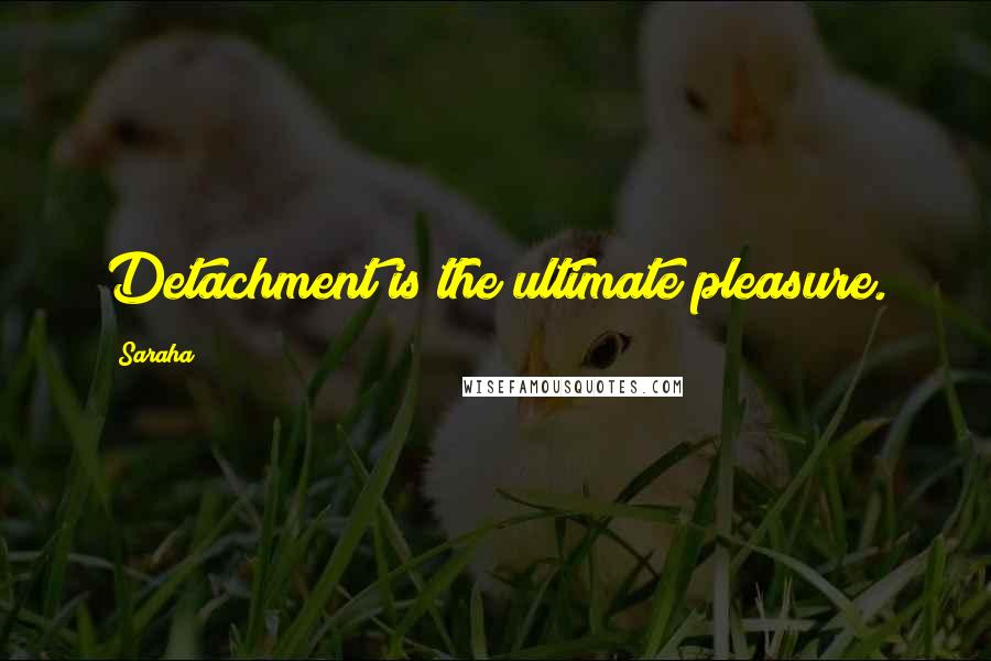 Saraha Quotes: Detachment is the ultimate pleasure.