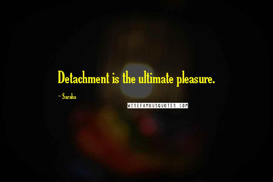 Saraha Quotes: Detachment is the ultimate pleasure.