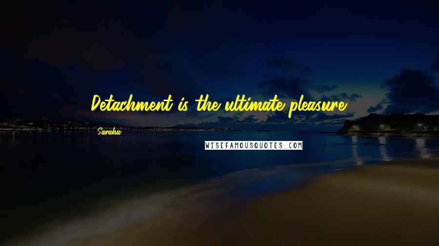 Saraha Quotes: Detachment is the ultimate pleasure.