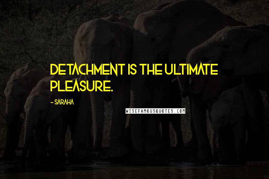 Saraha Quotes: Detachment is the ultimate pleasure.