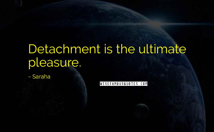 Saraha Quotes: Detachment is the ultimate pleasure.