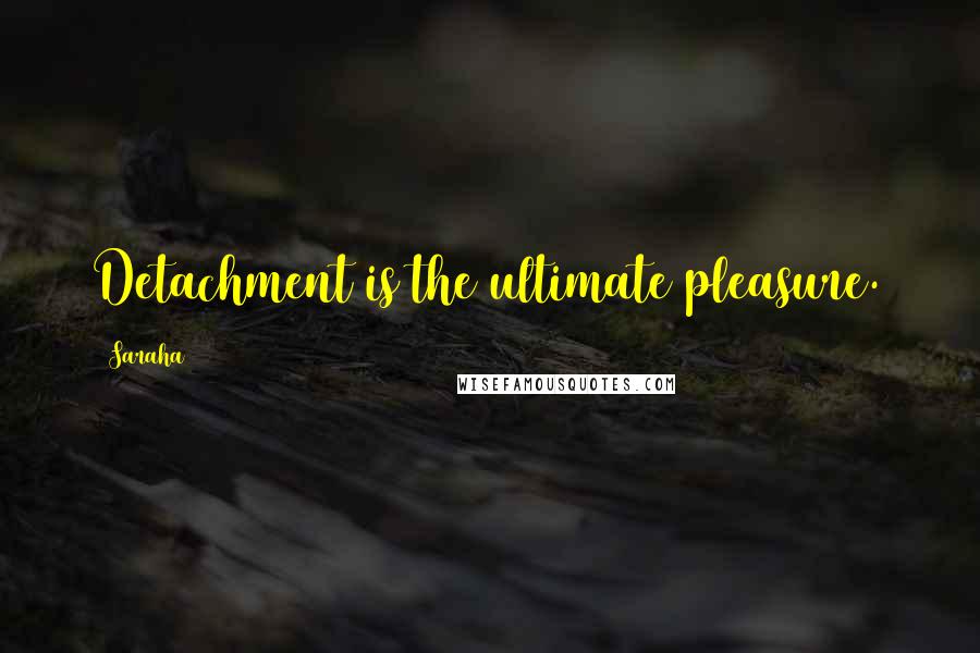 Saraha Quotes: Detachment is the ultimate pleasure.