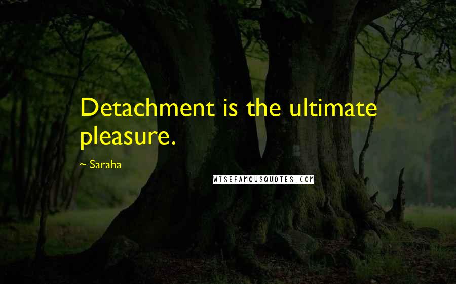 Saraha Quotes: Detachment is the ultimate pleasure.