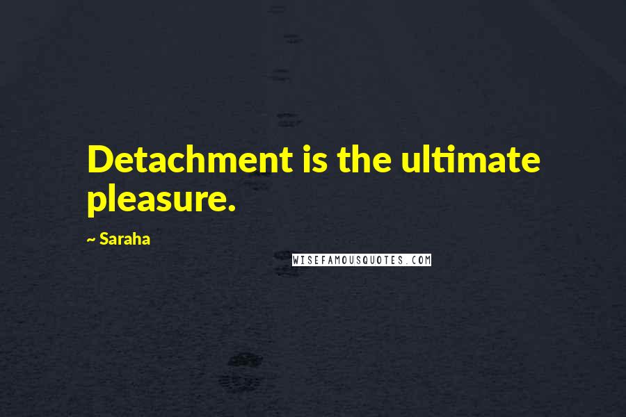 Saraha Quotes: Detachment is the ultimate pleasure.