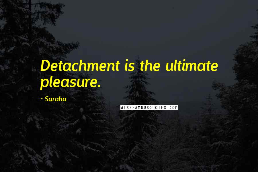 Saraha Quotes: Detachment is the ultimate pleasure.