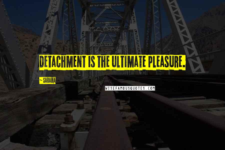 Saraha Quotes: Detachment is the ultimate pleasure.