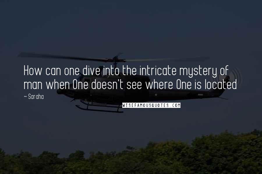 Saraha Quotes: How can one dive into the intricate mystery of man when One doesn't see where One is located