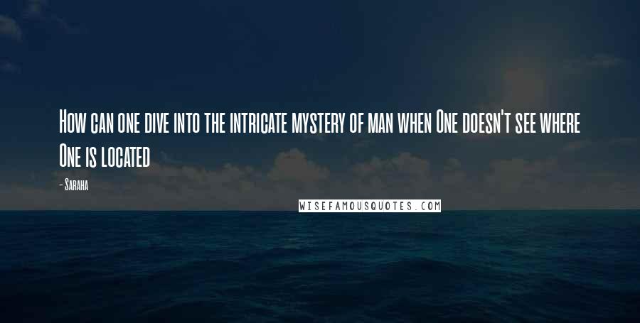 Saraha Quotes: How can one dive into the intricate mystery of man when One doesn't see where One is located