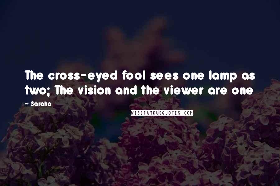 Saraha Quotes: The cross-eyed fool sees one lamp as two; The vision and the viewer are one