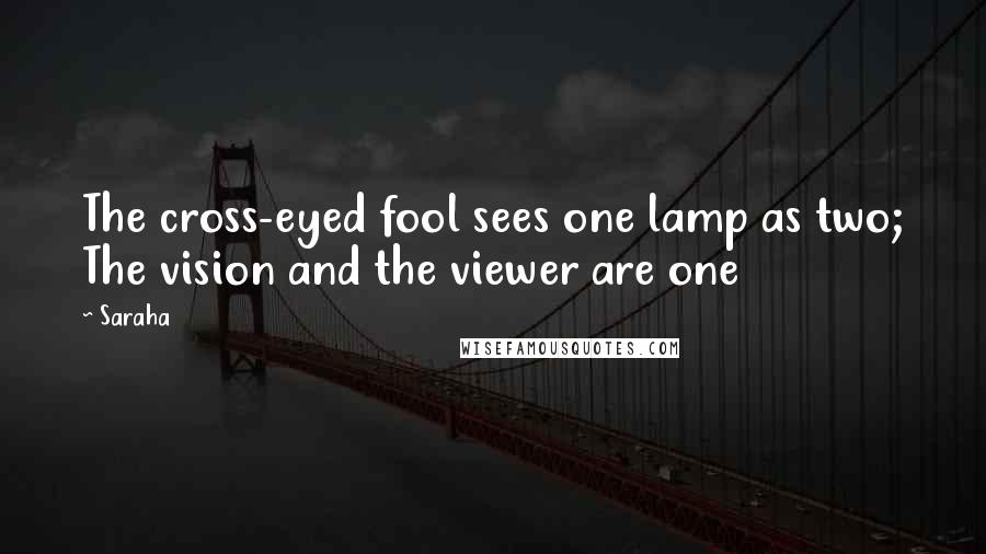 Saraha Quotes: The cross-eyed fool sees one lamp as two; The vision and the viewer are one