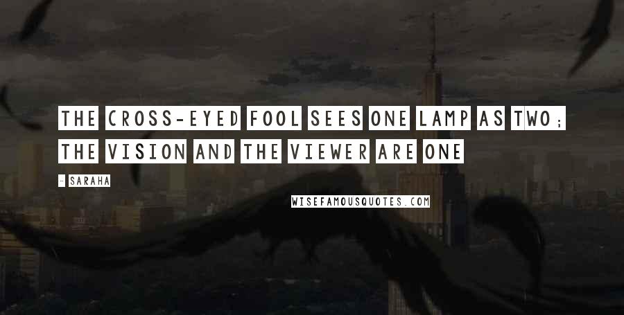 Saraha Quotes: The cross-eyed fool sees one lamp as two; The vision and the viewer are one