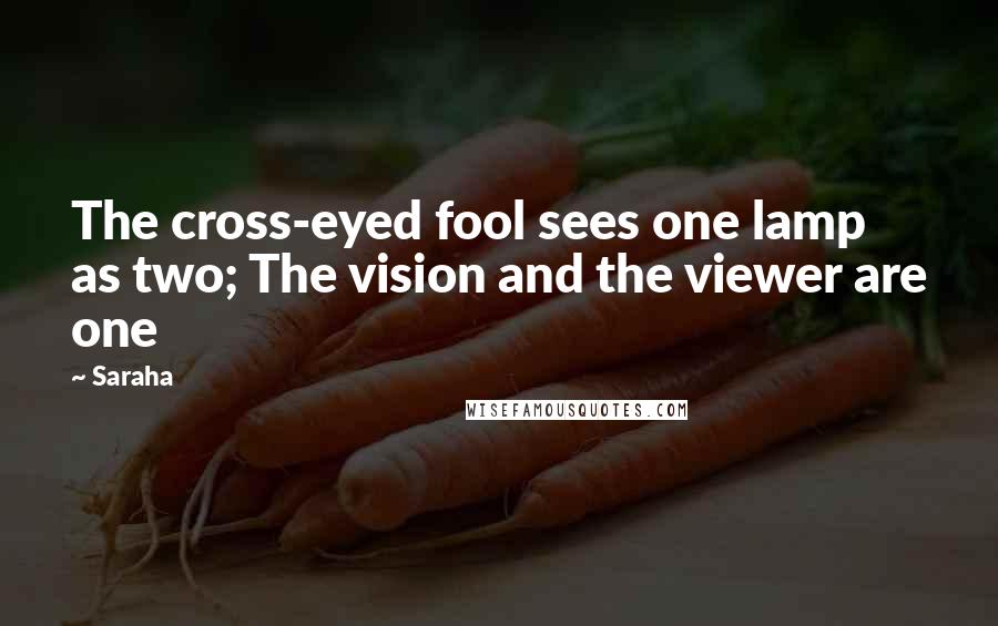 Saraha Quotes: The cross-eyed fool sees one lamp as two; The vision and the viewer are one