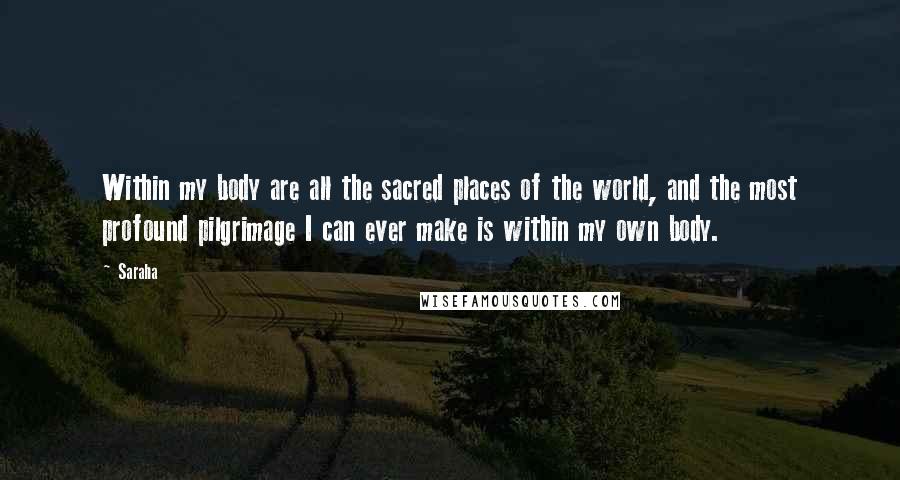Saraha Quotes: Within my body are all the sacred places of the world, and the most profound pilgrimage I can ever make is within my own body.