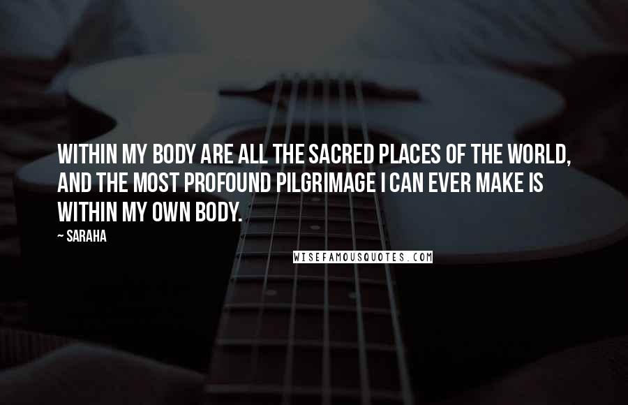 Saraha Quotes: Within my body are all the sacred places of the world, and the most profound pilgrimage I can ever make is within my own body.
