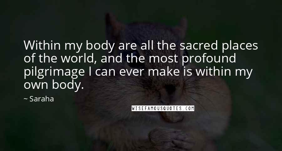Saraha Quotes: Within my body are all the sacred places of the world, and the most profound pilgrimage I can ever make is within my own body.