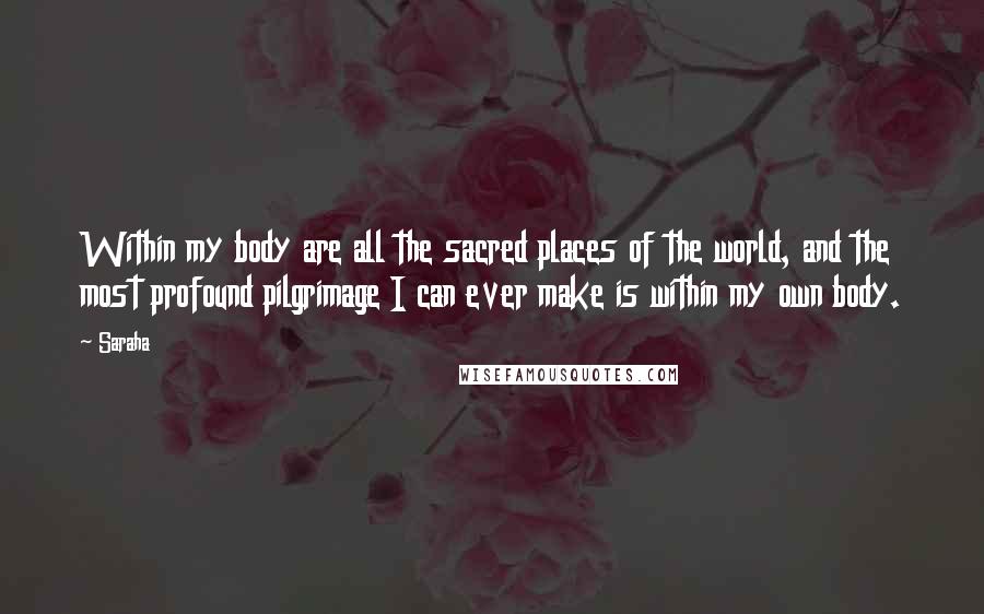 Saraha Quotes: Within my body are all the sacred places of the world, and the most profound pilgrimage I can ever make is within my own body.