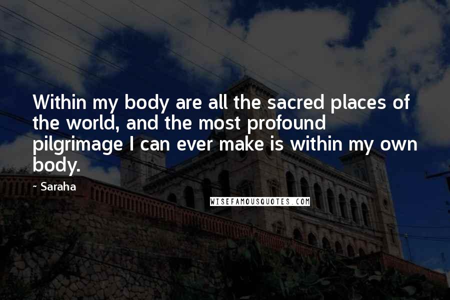 Saraha Quotes: Within my body are all the sacred places of the world, and the most profound pilgrimage I can ever make is within my own body.