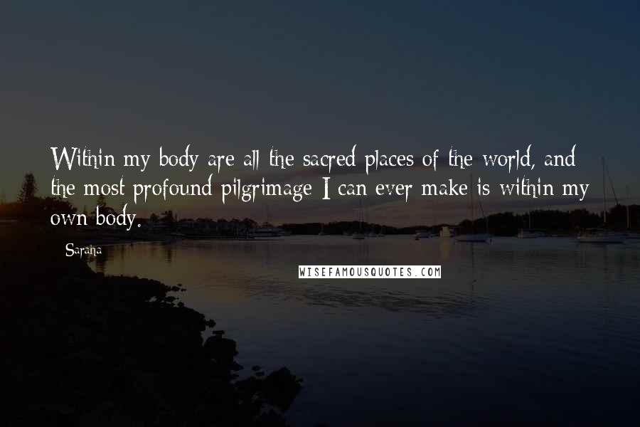 Saraha Quotes: Within my body are all the sacred places of the world, and the most profound pilgrimage I can ever make is within my own body.