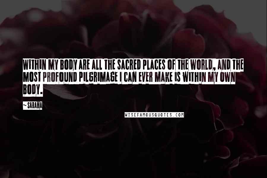 Saraha Quotes: Within my body are all the sacred places of the world, and the most profound pilgrimage I can ever make is within my own body.