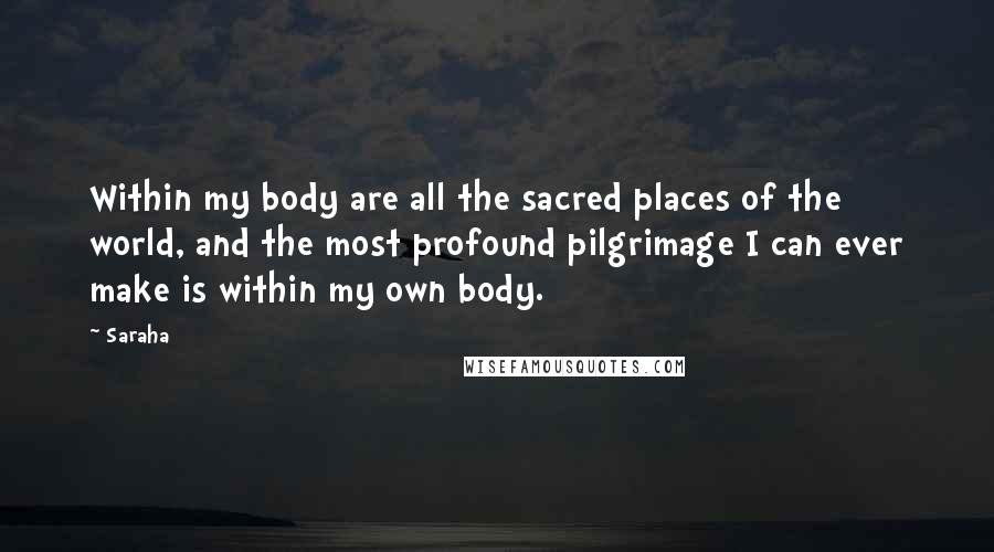 Saraha Quotes: Within my body are all the sacred places of the world, and the most profound pilgrimage I can ever make is within my own body.