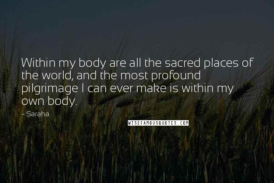 Saraha Quotes: Within my body are all the sacred places of the world, and the most profound pilgrimage I can ever make is within my own body.