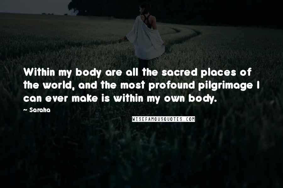 Saraha Quotes: Within my body are all the sacred places of the world, and the most profound pilgrimage I can ever make is within my own body.