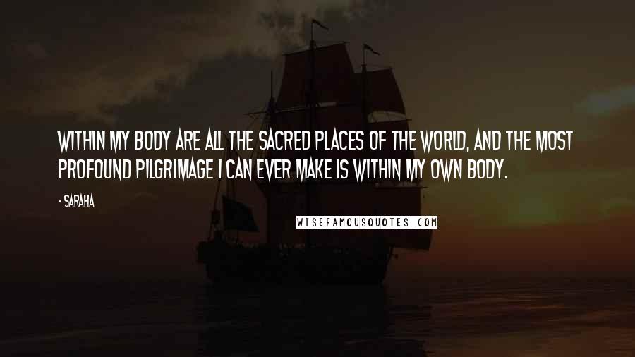 Saraha Quotes: Within my body are all the sacred places of the world, and the most profound pilgrimage I can ever make is within my own body.