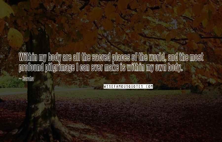 Saraha Quotes: Within my body are all the sacred places of the world, and the most profound pilgrimage I can ever make is within my own body.