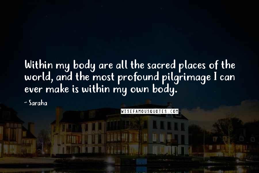 Saraha Quotes: Within my body are all the sacred places of the world, and the most profound pilgrimage I can ever make is within my own body.