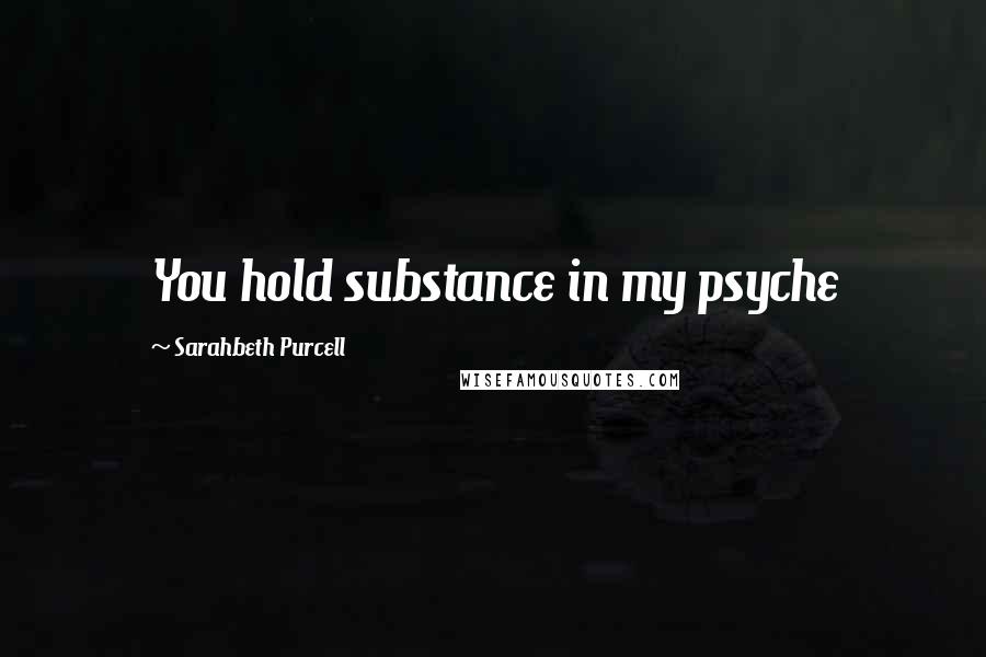 Sarahbeth Purcell Quotes: You hold substance in my psyche