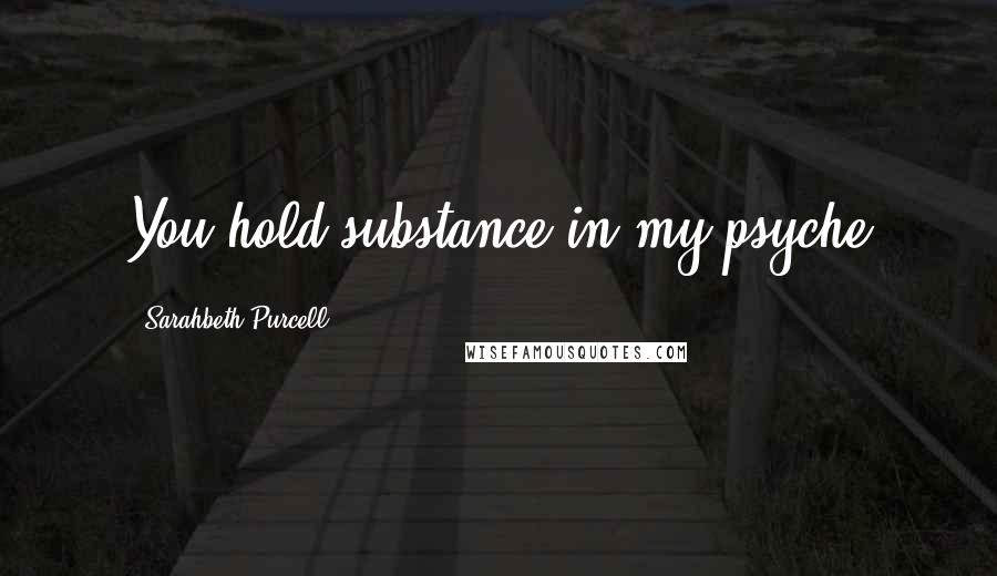 Sarahbeth Purcell Quotes: You hold substance in my psyche