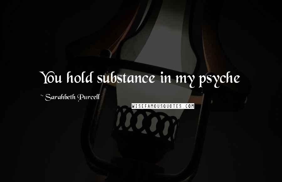 Sarahbeth Purcell Quotes: You hold substance in my psyche