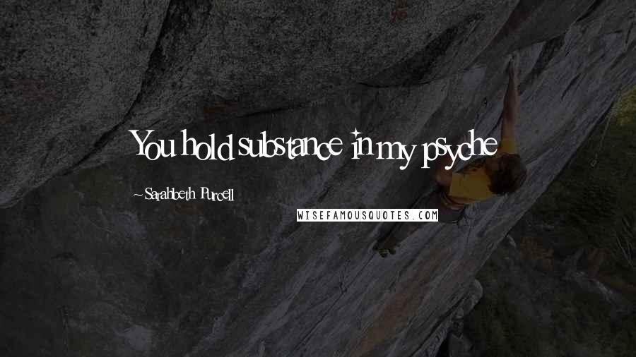 Sarahbeth Purcell Quotes: You hold substance in my psyche