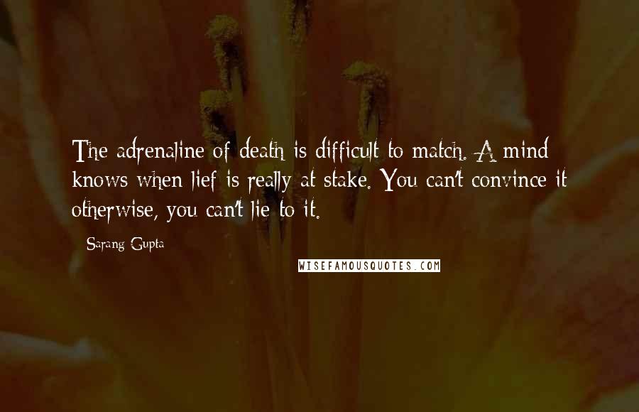 Sarang Gupta Quotes: The adrenaline of death is difficult to match. A mind knows when lief is really at stake. You can't convince it otherwise, you can't lie to it.