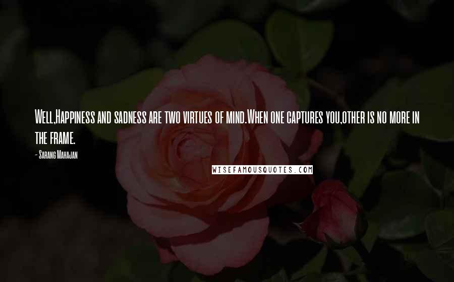 Sarang Mahajan Quotes: Well,Happiness and sadness are two virtues of mind.When one captures you,other is no more in the frame.