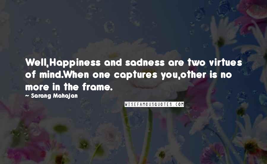 Sarang Mahajan Quotes: Well,Happiness and sadness are two virtues of mind.When one captures you,other is no more in the frame.