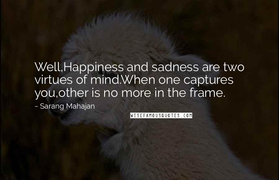 Sarang Mahajan Quotes: Well,Happiness and sadness are two virtues of mind.When one captures you,other is no more in the frame.