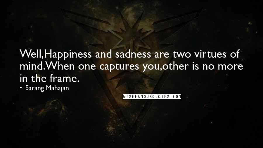 Sarang Mahajan Quotes: Well,Happiness and sadness are two virtues of mind.When one captures you,other is no more in the frame.