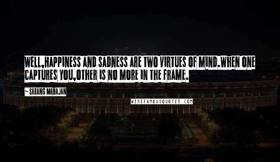 Sarang Mahajan Quotes: Well,Happiness and sadness are two virtues of mind.When one captures you,other is no more in the frame.