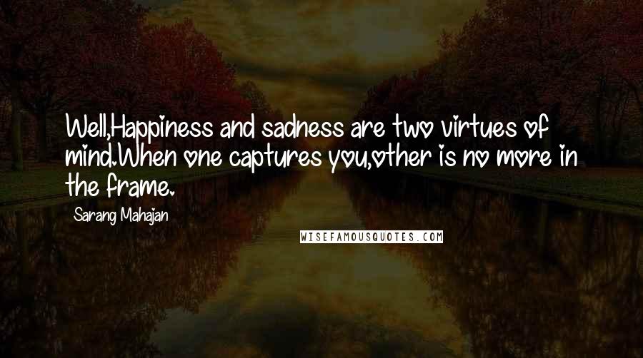 Sarang Mahajan Quotes: Well,Happiness and sadness are two virtues of mind.When one captures you,other is no more in the frame.