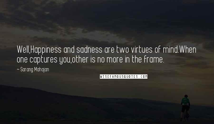 Sarang Mahajan Quotes: Well,Happiness and sadness are two virtues of mind.When one captures you,other is no more in the frame.