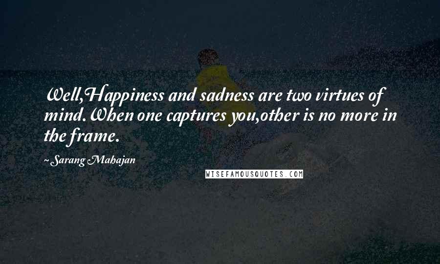 Sarang Mahajan Quotes: Well,Happiness and sadness are two virtues of mind.When one captures you,other is no more in the frame.