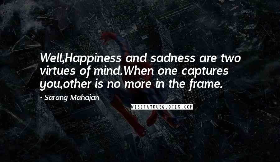 Sarang Mahajan Quotes: Well,Happiness and sadness are two virtues of mind.When one captures you,other is no more in the frame.