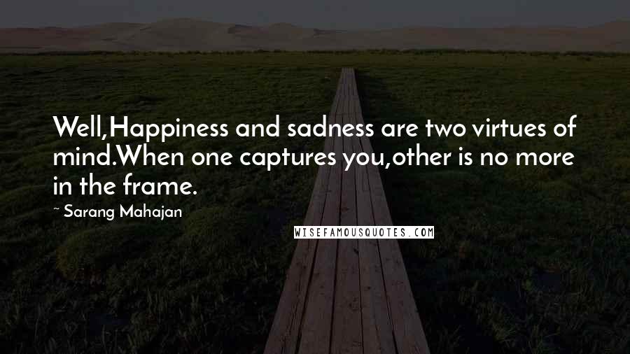 Sarang Mahajan Quotes: Well,Happiness and sadness are two virtues of mind.When one captures you,other is no more in the frame.